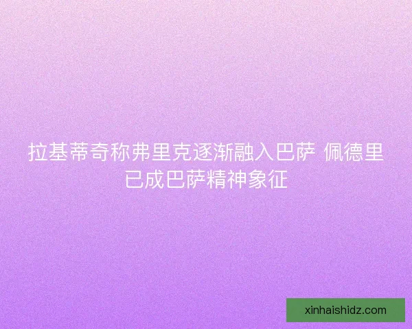 拉基蒂奇称弗里克逐渐融入巴萨 佩德里已成巴萨精神象征
