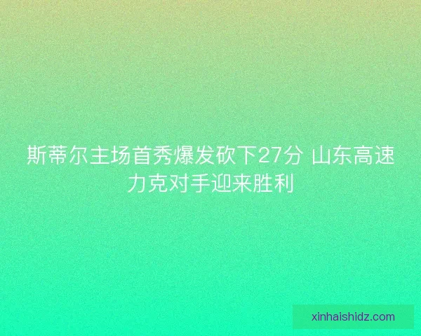 斯蒂尔主场首秀爆发砍下27分 山东高速力克对手迎来胜利