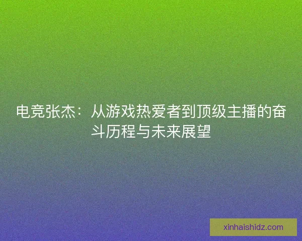 电竞张杰：从游戏热爱者到顶级主播的奋斗历程与未来展望