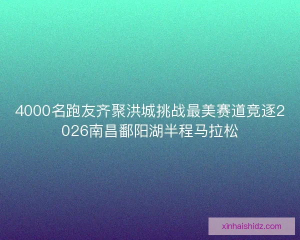 4000名跑友齐聚洪城挑战最美赛道竞逐2026南昌鄱阳湖半程马拉松